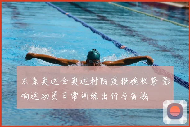 东京奥运会奥运村防疫措施收紧 影响运动员日常训练出行与备战