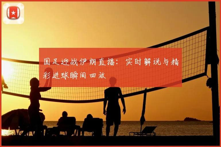 国足迎战伊朗直播：实时解说与精彩进球瞬间回放