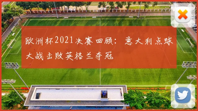 欧洲杯2021决赛回顾：意大利点球大战击败英格兰夺冠