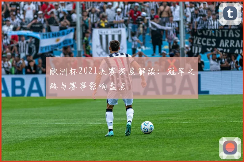 欧洲杯2021决赛深度解读:冠军之路与赛事影响盘点