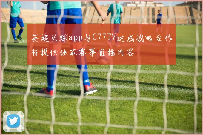 英超买球app与C77TV达成战略合作将提供独家赛事直播内容
