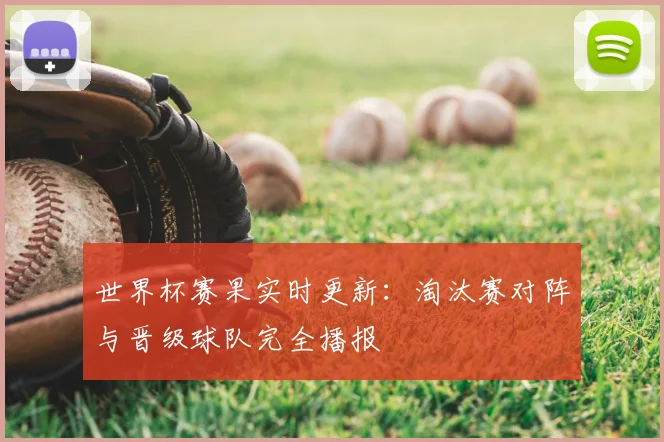 世界杯赛果实时更新：淘汰赛对阵与晋级球队完全播报