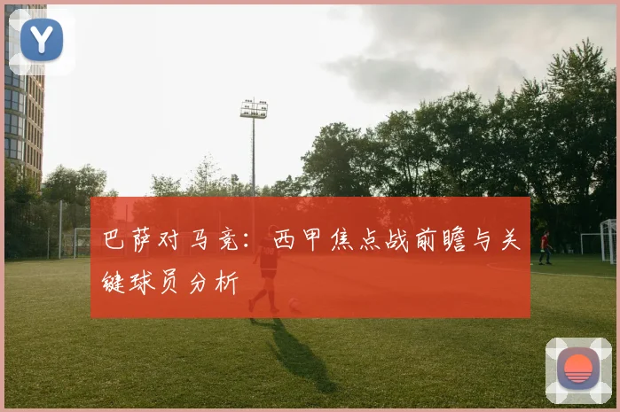 巴萨对马竞:西甲焦点战前瞻与关键球员分析