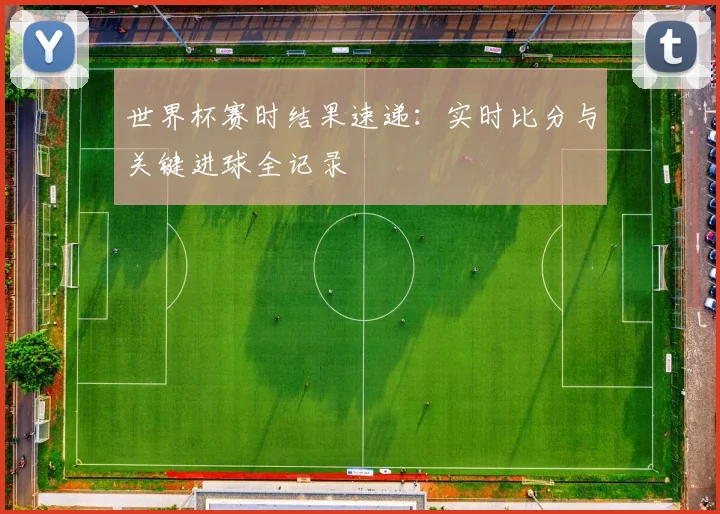 世界杯赛时结果速递：实时比分与关键进球全记录