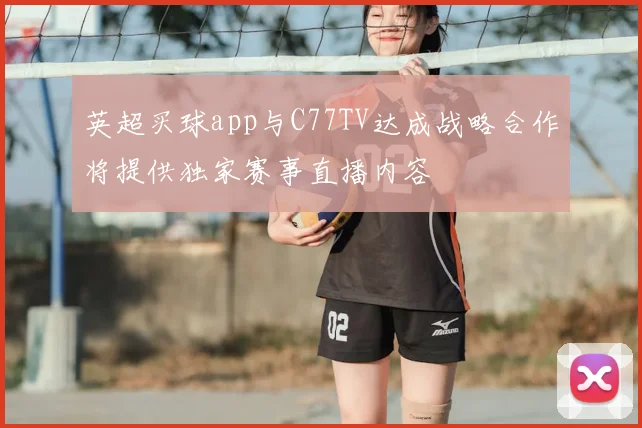 英超买球app与C77TV达成战略合作将提供独家赛事直播内容
