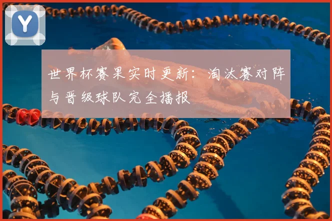 世界杯赛果实时更新：淘汰赛对阵与晋级球队完全播报