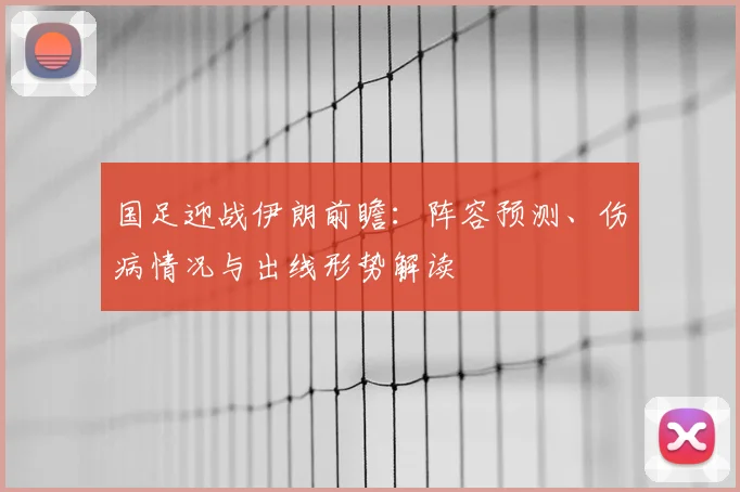 国足迎战伊朗前瞻：阵容预测、伤病情况与出线形势解读