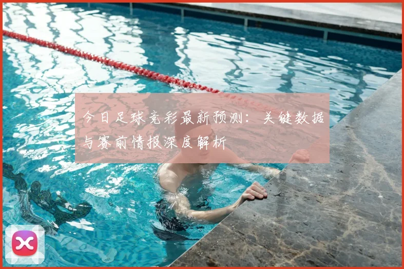 今日足球竞彩最新预测：关键数据与赛前情报深度解析