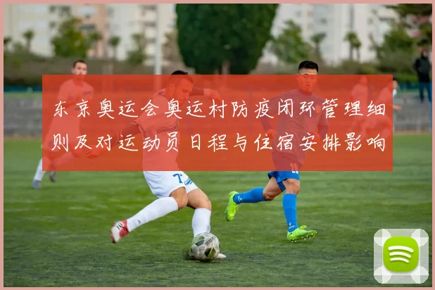 东京奥运会奥运村防疫闭环管理细则及对运动员日程与住宿安排影响
