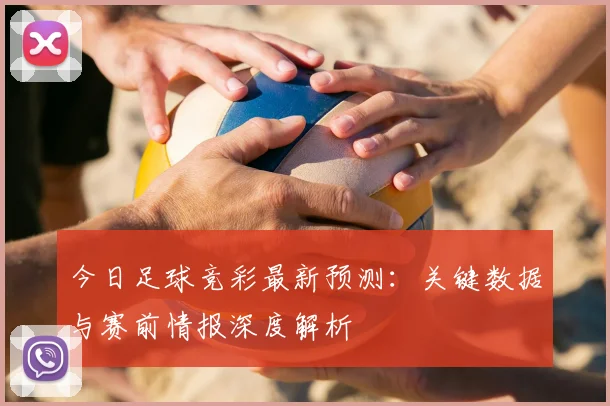 今日足球竞彩最新预测：关键数据与赛前情报深度解析