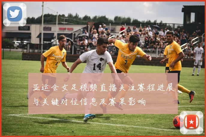 亚运会女足视频直播关注赛程进展与关键对位信息及赛果影响